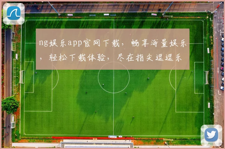 ng娱乐app官网下载，畅享海量娱乐，轻松下载体验，尽在指尖逗逗乐