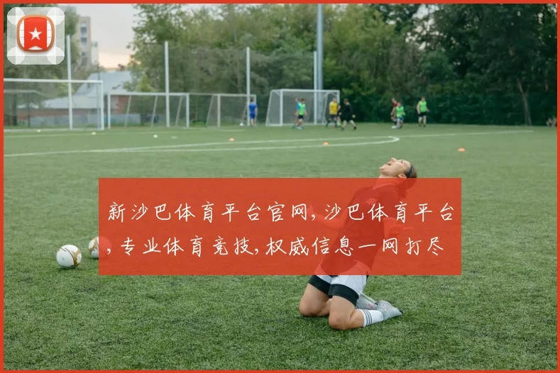 新沙巴体育平台官网,沙巴体育平台,专业体育竞技,权威信息一网打尽,精彩不容错过,敬请关注