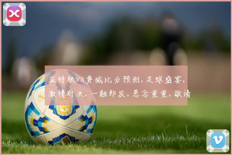 亚特联vs费城比分预测,足球盛宴,激情对决,一触即发,悬念重重,敬请期待