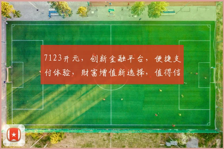 7123开元，创新金融平台，便捷支付体验，财富增值新选择，值得信赖