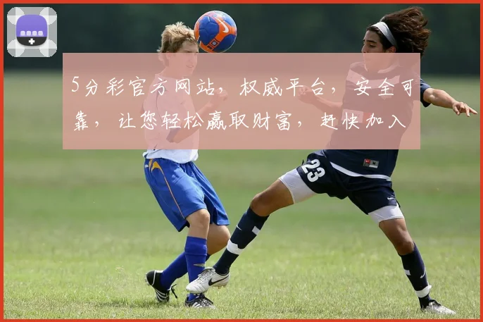 5分彩官方网站，权威平台，安全可靠，让您轻松赢取财富，赶快加入